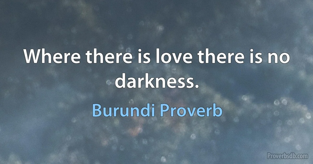 Where there is love there is no darkness. (Burundi Proverb)