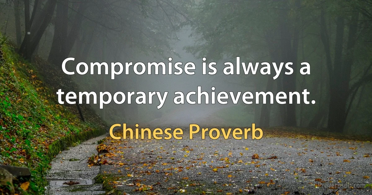 Compromise is always a temporary achievement. (Chinese Proverb)