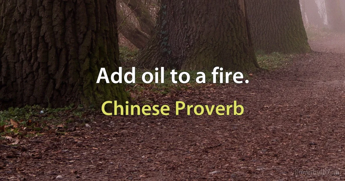 Add oil to a fire. (Chinese Proverb)