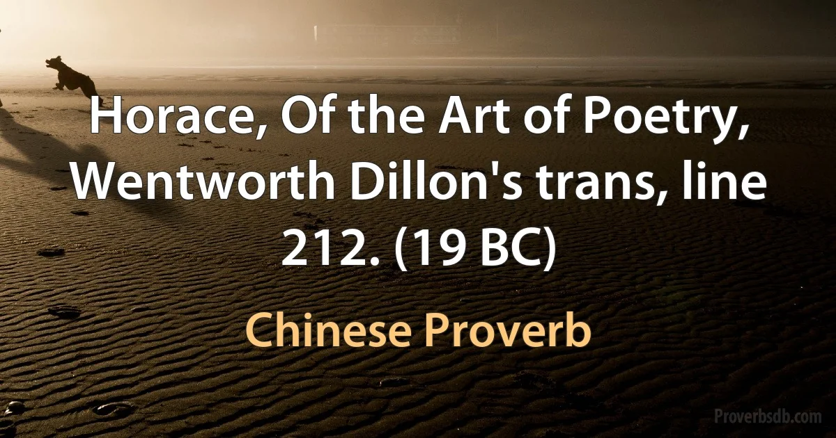 Horace, Of the Art of Poetry, Wentworth Dillon's trans, line 212. (19 BC) (Chinese Proverb)