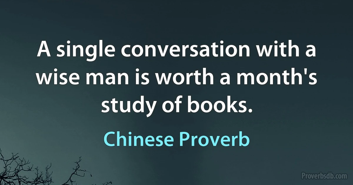 A single conversation with a wise man is worth a month's study of books. (Chinese Proverb)