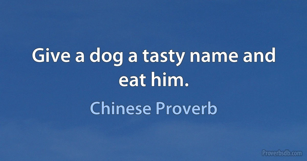 Give a dog a tasty name and eat him. (Chinese Proverb)