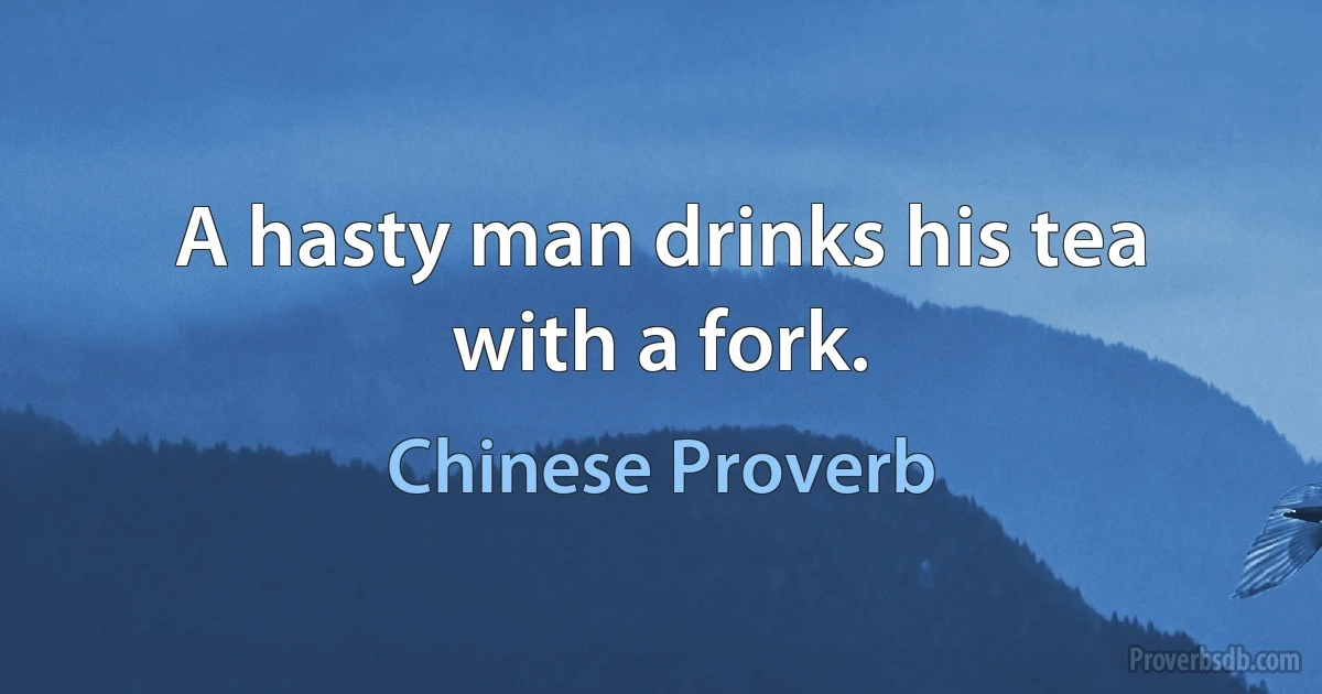 A hasty man drinks his tea with a fork. (Chinese Proverb)