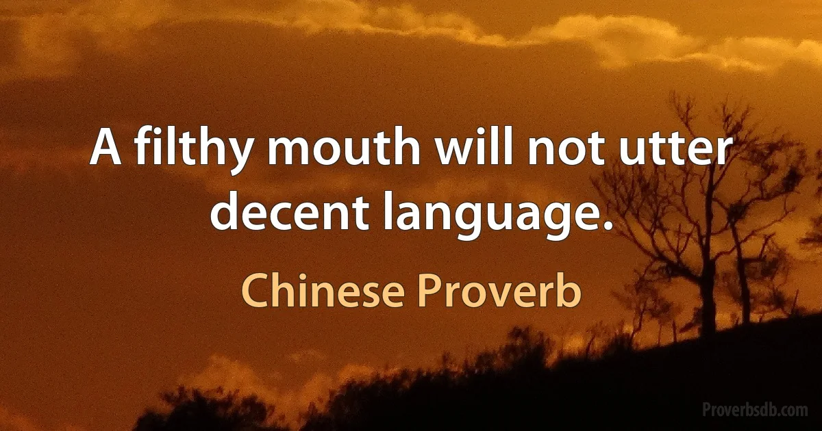 A filthy mouth will not utter decent language. (Chinese Proverb)