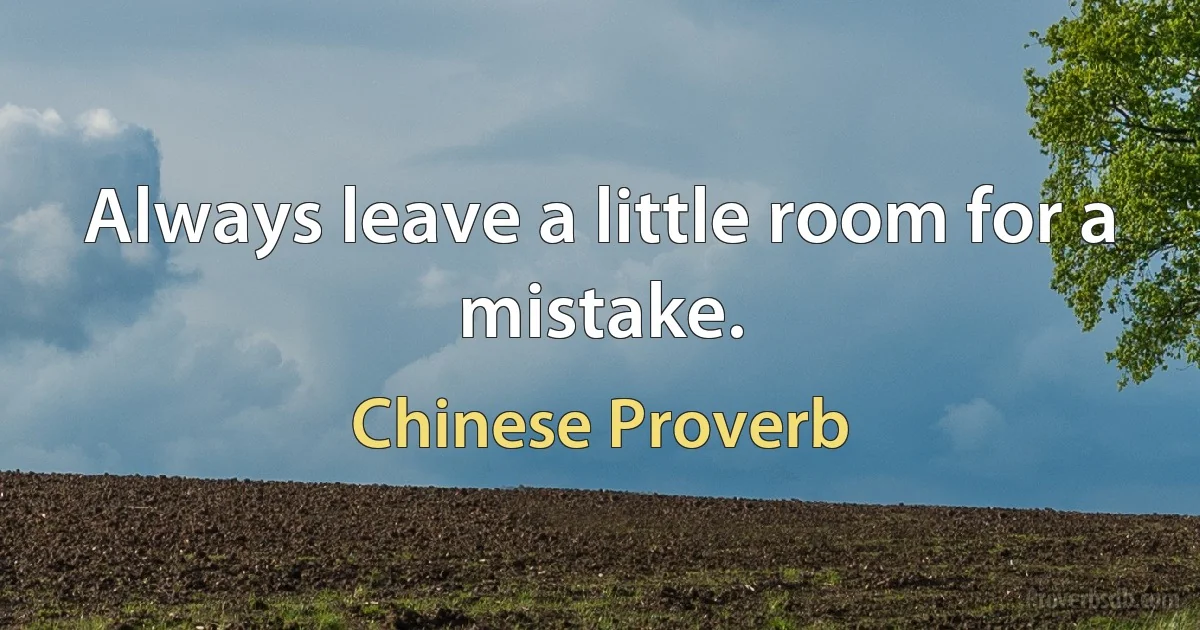 Always leave a little room for a mistake. (Chinese Proverb)