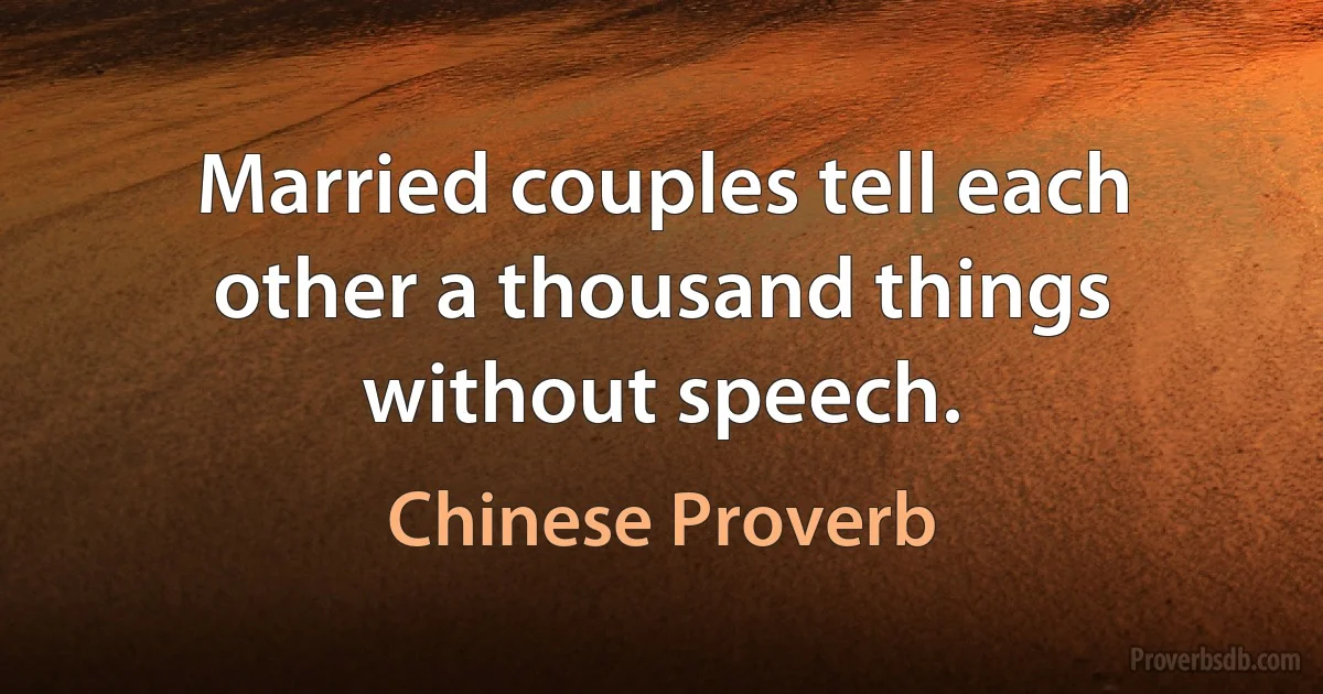 Married couples tell each other a thousand things without speech. (Chinese Proverb)