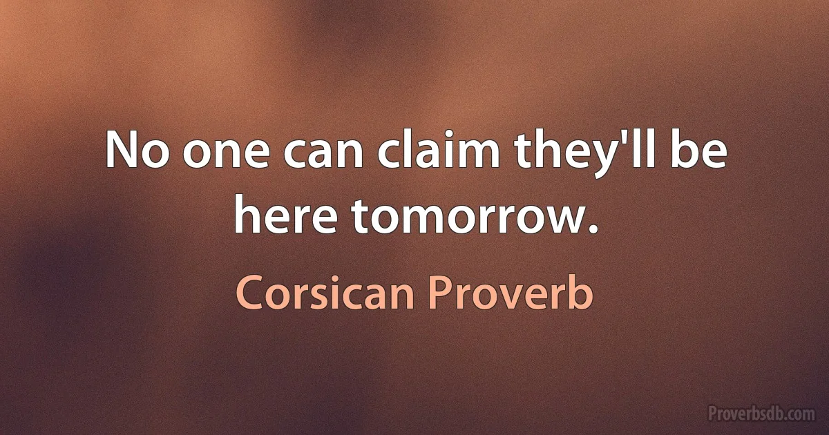 No one can claim they'll be here tomorrow. (Corsican Proverb)