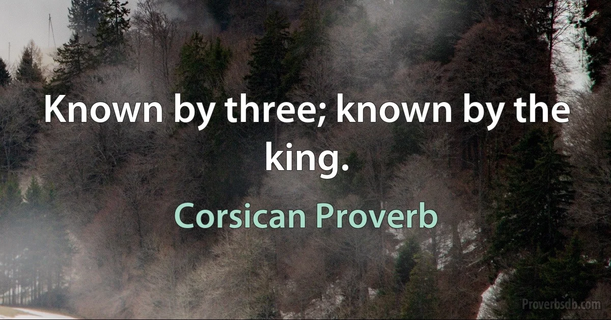 Known by three; known by the king. (Corsican Proverb)