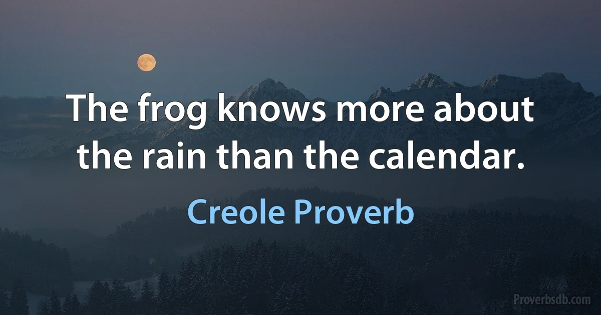 The frog knows more about the rain than the calendar. (Creole Proverb)