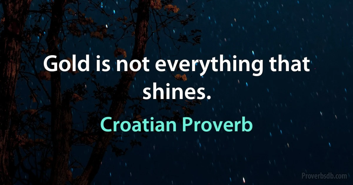 Gold is not everything that shines. (Croatian Proverb)