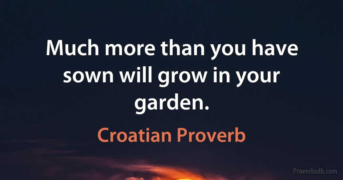 Much more than you have sown will grow in your garden. (Croatian Proverb)