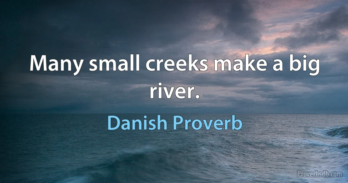 Many small creeks make a big river. (Danish Proverb)