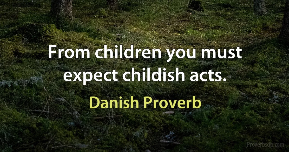 From children you must expect childish acts. (Danish Proverb)