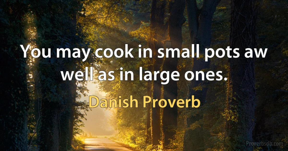 You may cook in small pots aw well as in large ones. (Danish Proverb)