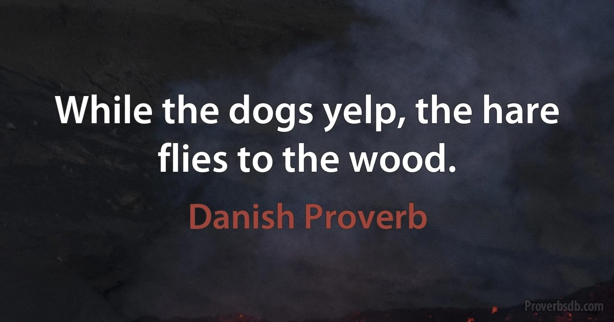 While the dogs yelp, the hare flies to the wood. (Danish Proverb)