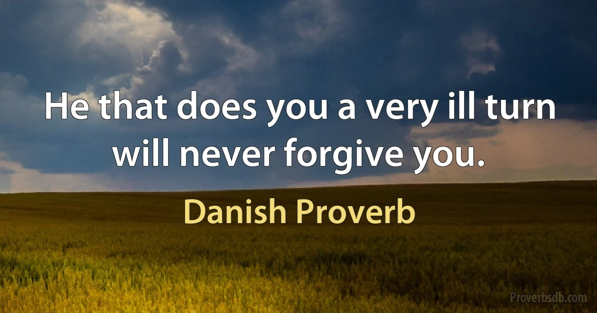 He that does you a very ill turn will never forgive you. (Danish Proverb)