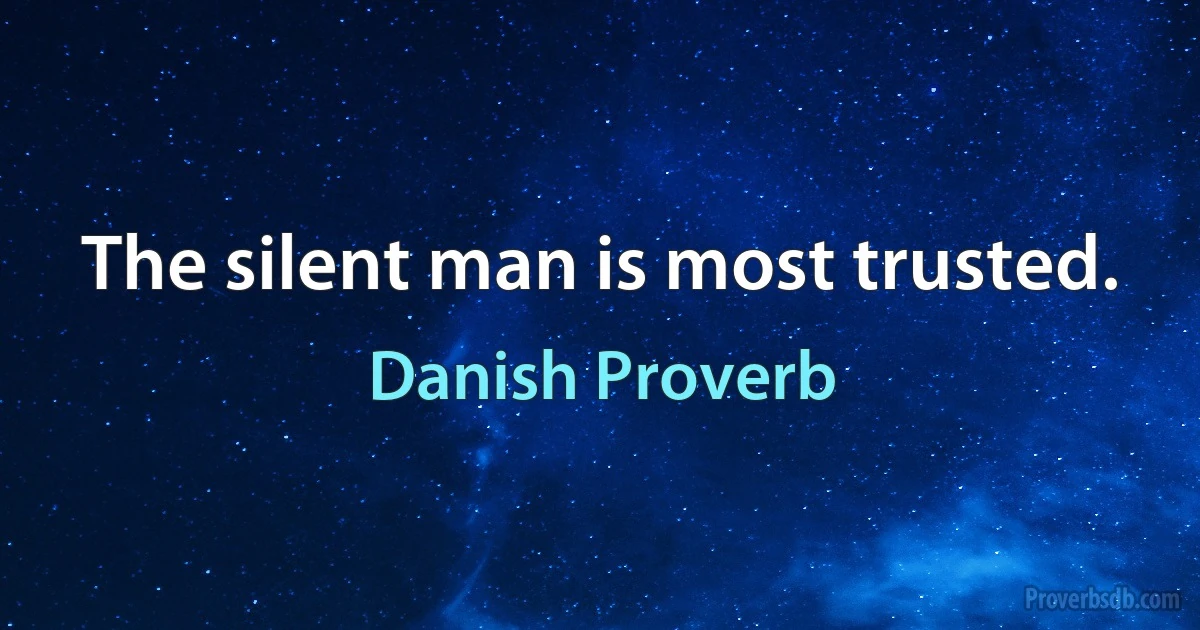 The silent man is most trusted. (Danish Proverb)