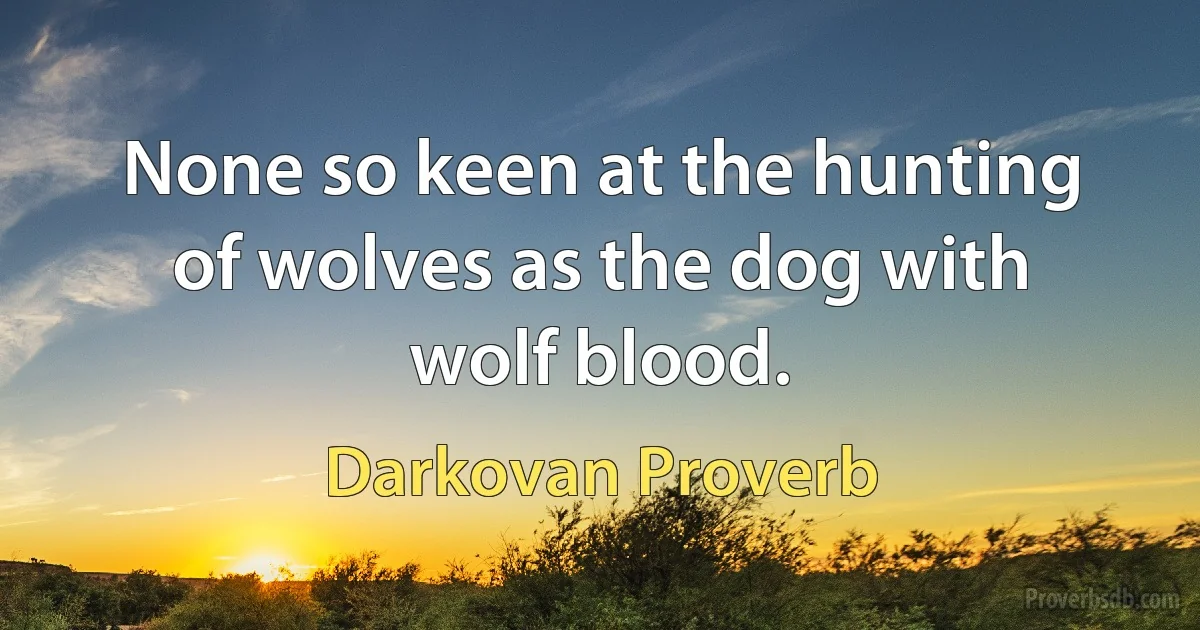 None so keen at the hunting of wolves as the dog with wolf blood. (Darkovan Proverb)