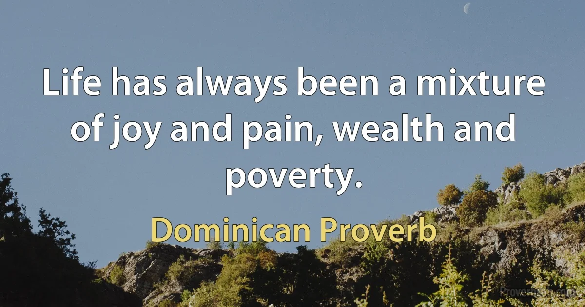 Life has always been a mixture of joy and pain, wealth and poverty. (Dominican Proverb)