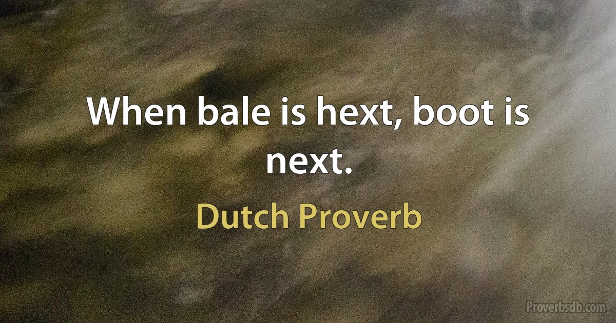 When bale is hext, boot is next. (Dutch Proverb)