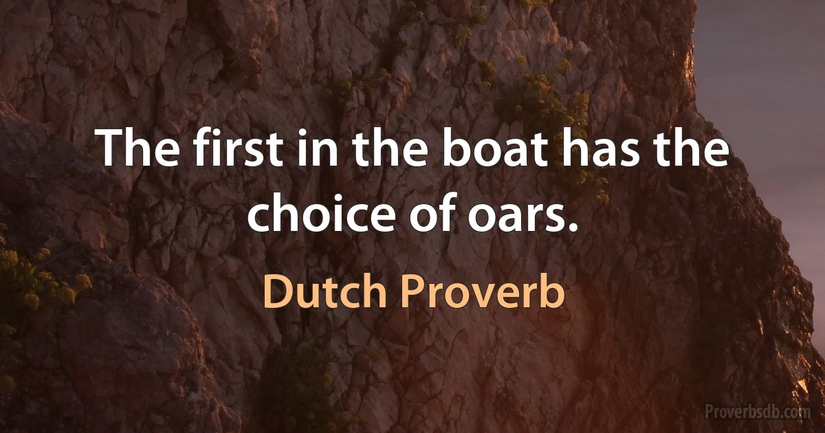 The first in the boat has the choice of oars. (Dutch Proverb)