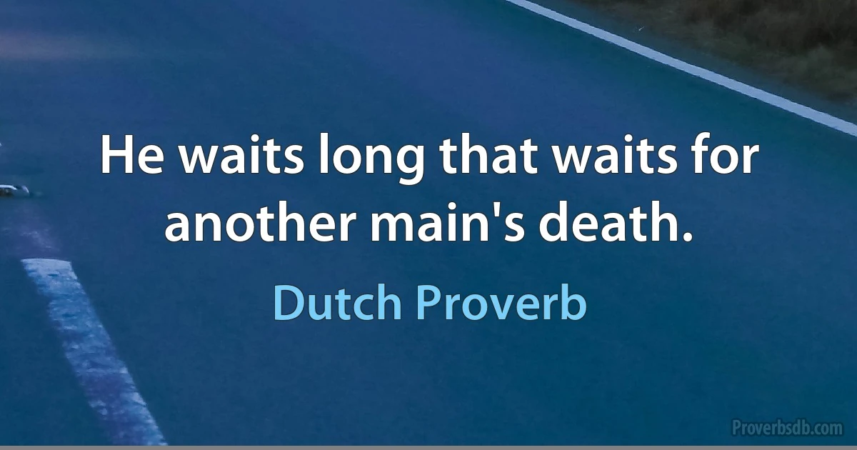 He waits long that waits for another main's death. (Dutch Proverb)