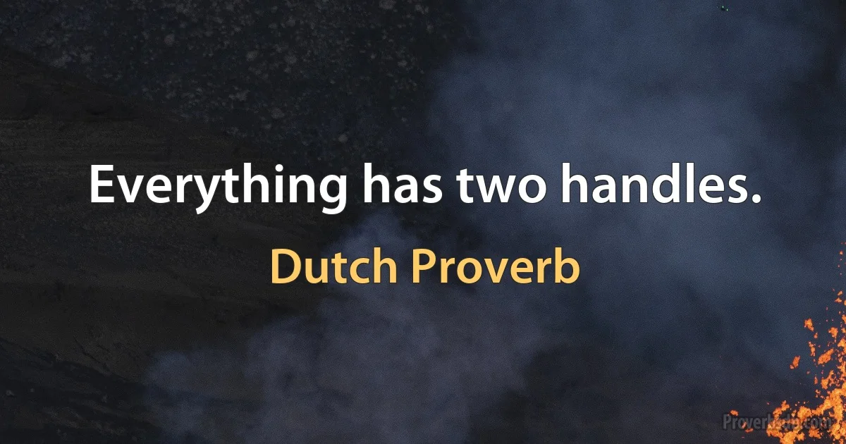 Everything has two handles. (Dutch Proverb)