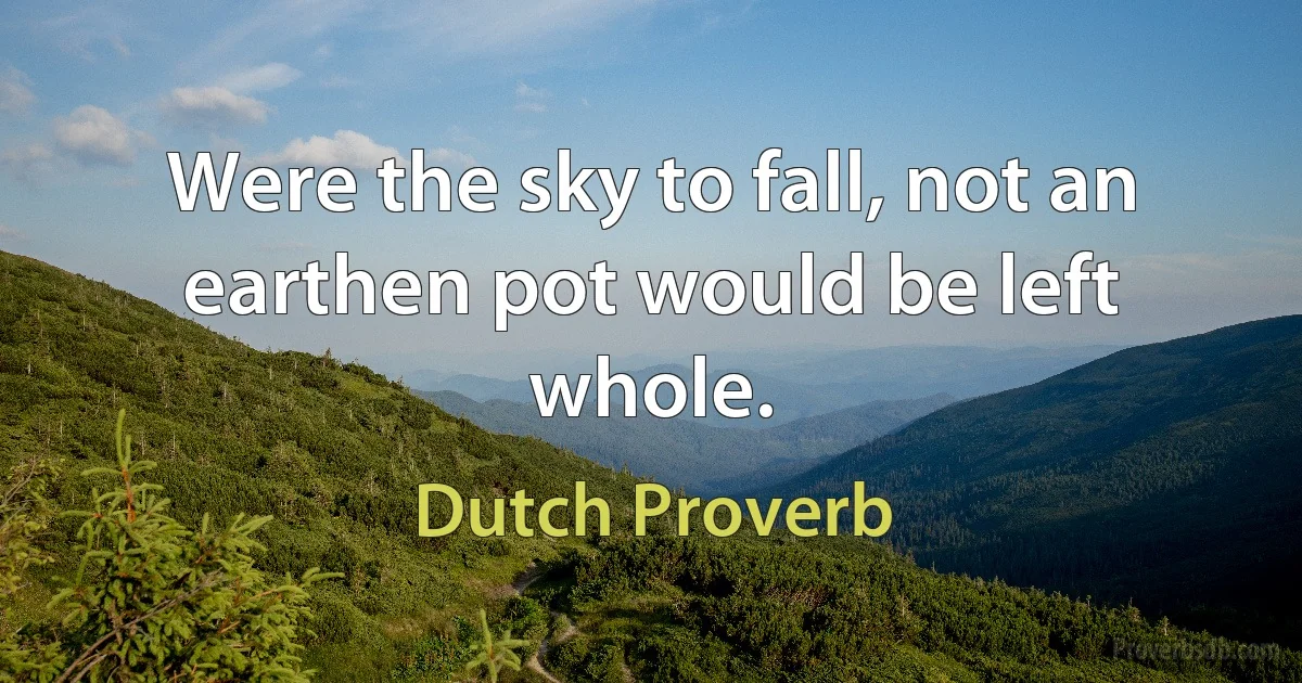 Were the sky to fall, not an earthen pot would be left whole. (Dutch Proverb)