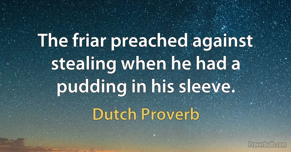 The friar preached against stealing when he had a pudding in his sleeve. (Dutch Proverb)