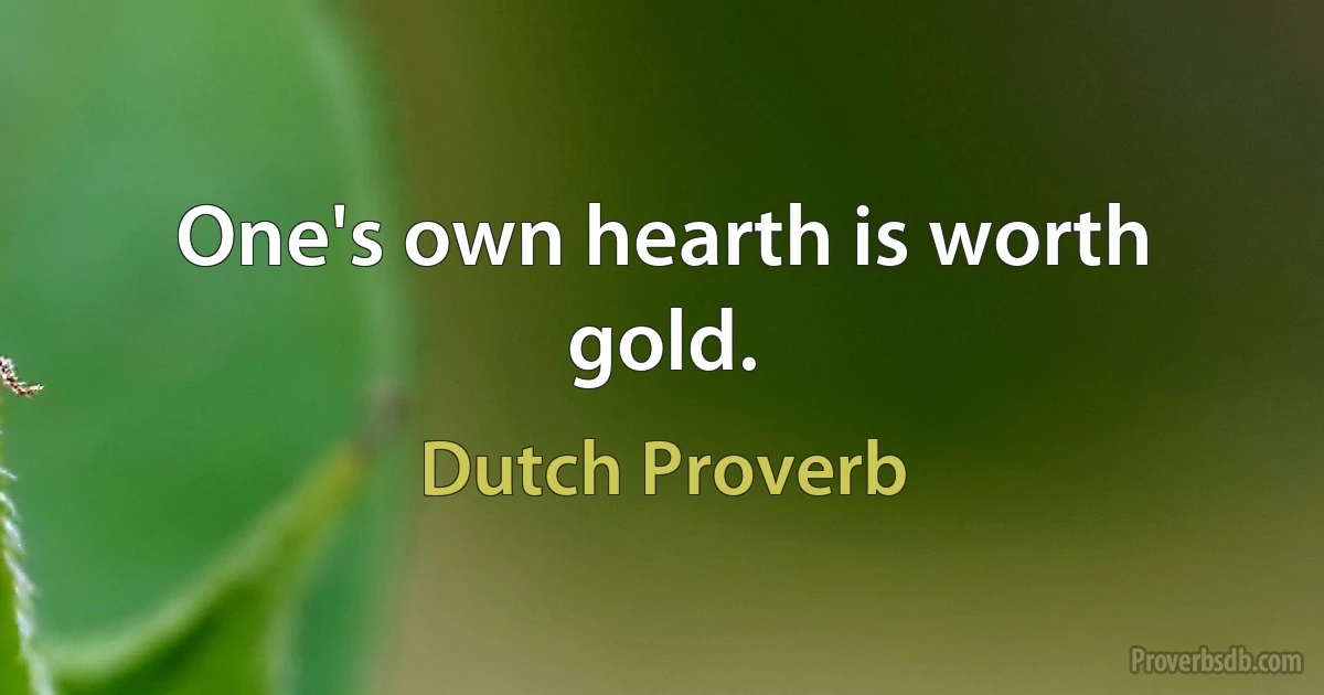 One's own hearth is worth gold. (Dutch Proverb)