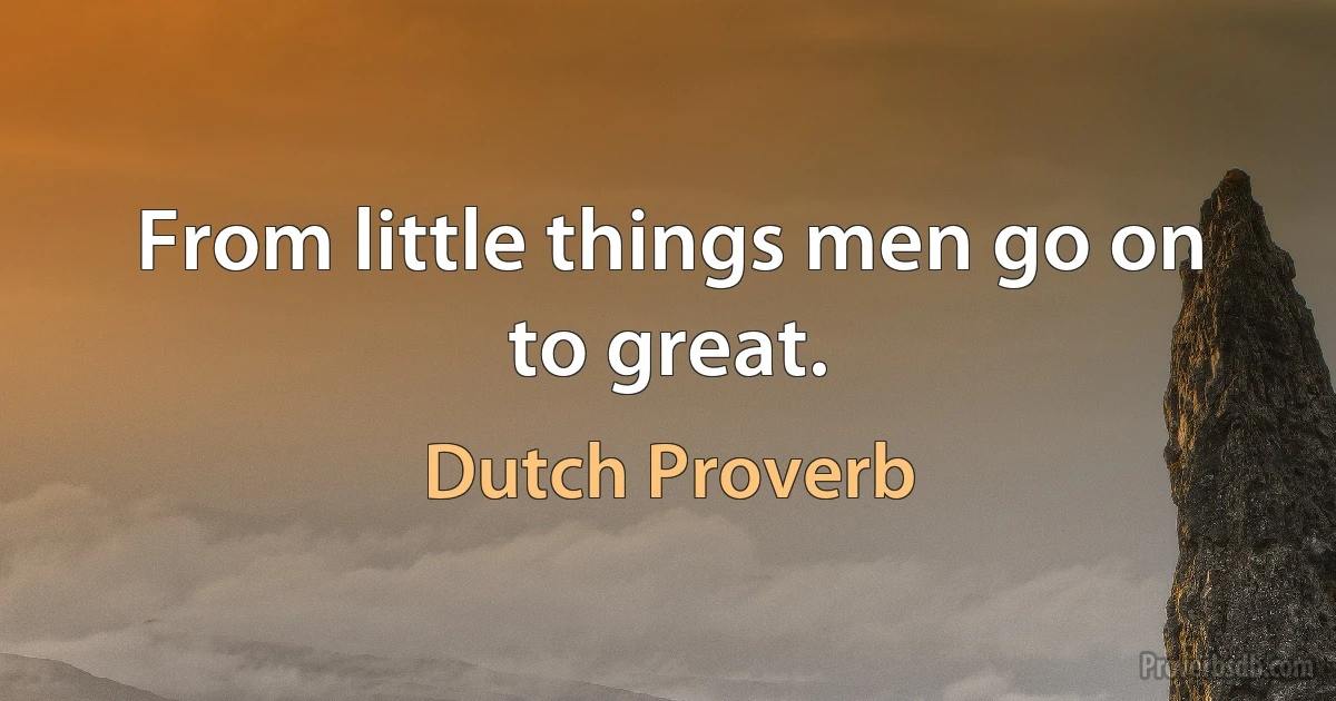 From little things men go on to great. (Dutch Proverb)