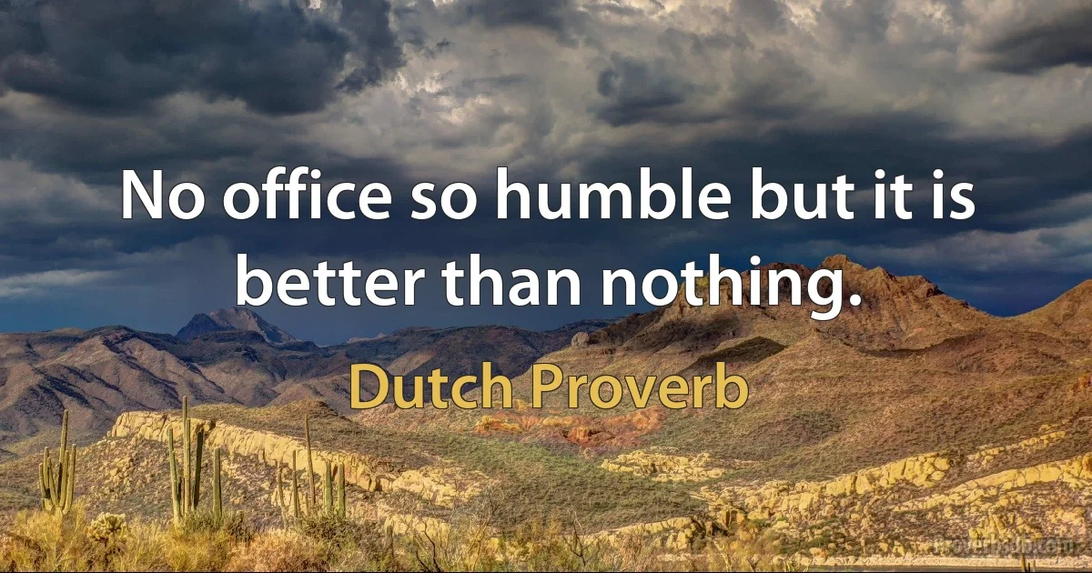 No office so humble but it is better than nothing. (Dutch Proverb)