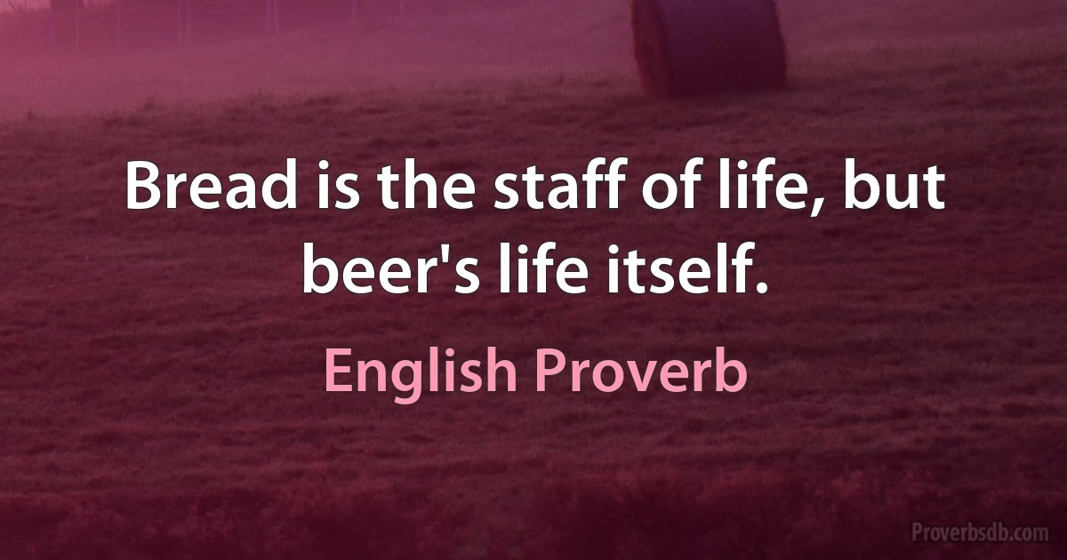 Bread is the staff of life, but beer's life itself. (English Proverb)