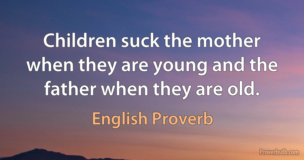 Children suck the mother when they are young and the father when they are old. (English Proverb)