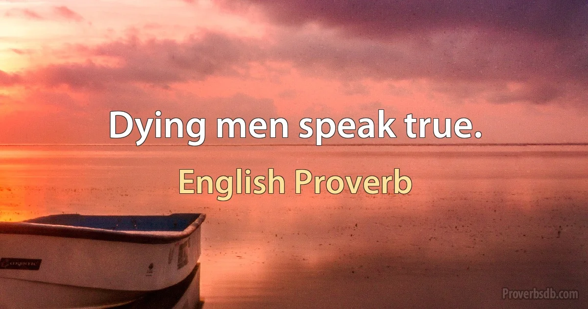 Dying men speak true. (English Proverb)