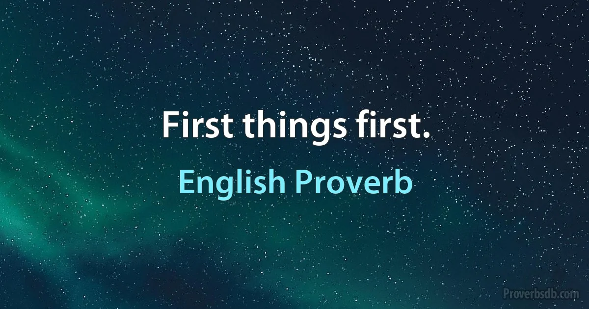 First things first. (English Proverb)