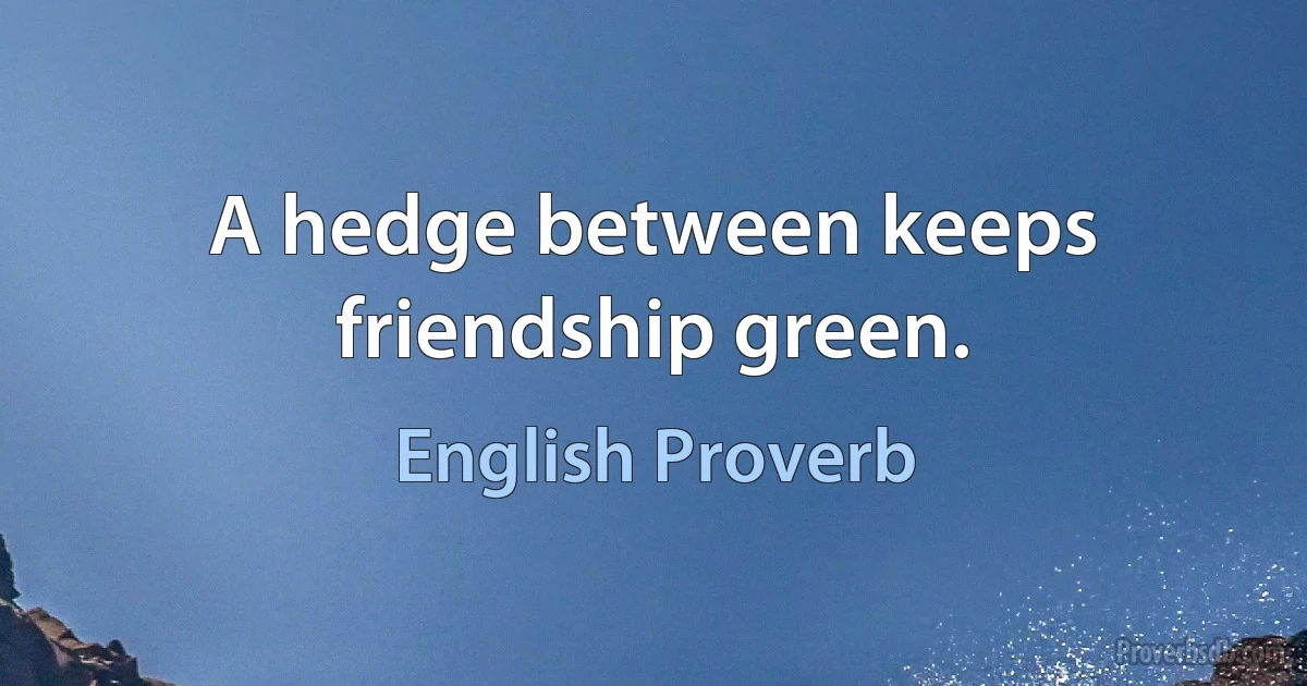 A hedge between keeps friendship green. (English Proverb)