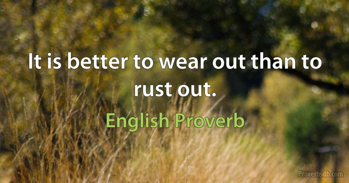 It is better to wear out than to rust out. (English Proverb)