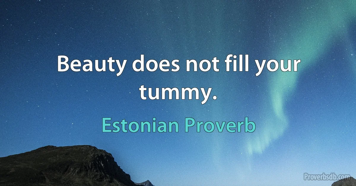 Beauty does not fill your tummy. (Estonian Proverb)