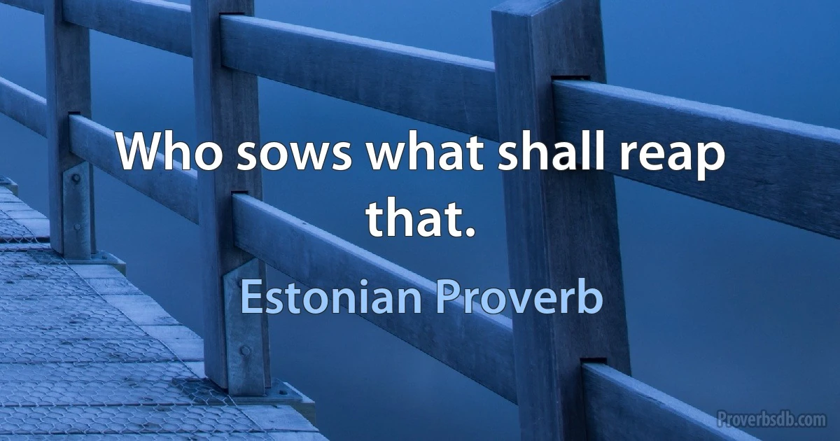 Who sows what shall reap that. (Estonian Proverb)