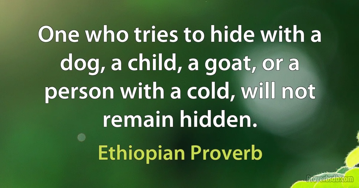 One who tries to hide with a dog, a child, a goat, or a person with a cold, will not remain hidden. (Ethiopian Proverb)