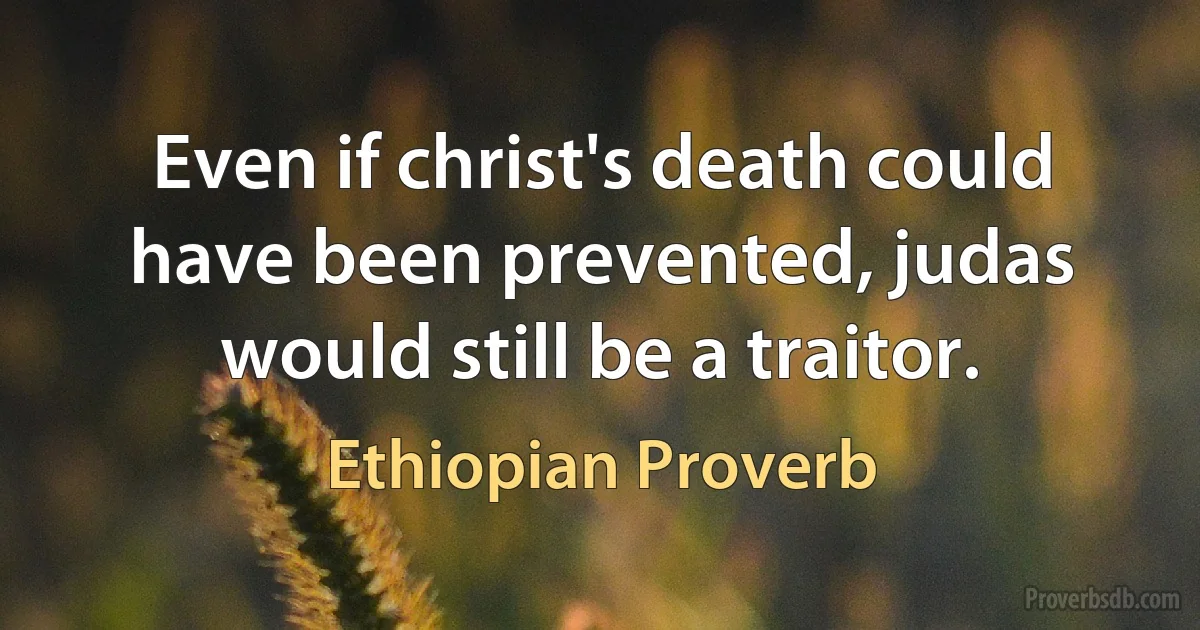 Even if christ's death could have been prevented, judas would still be a traitor. (Ethiopian Proverb)