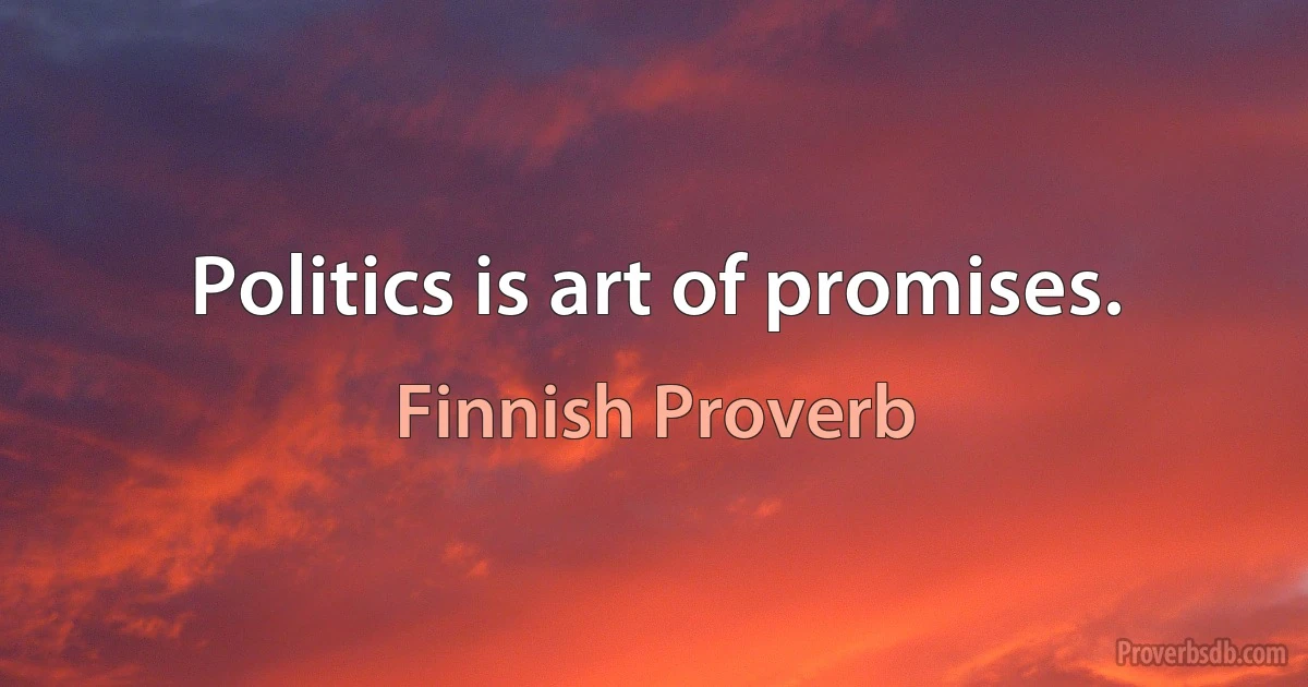 Politics is art of promises. (Finnish Proverb)