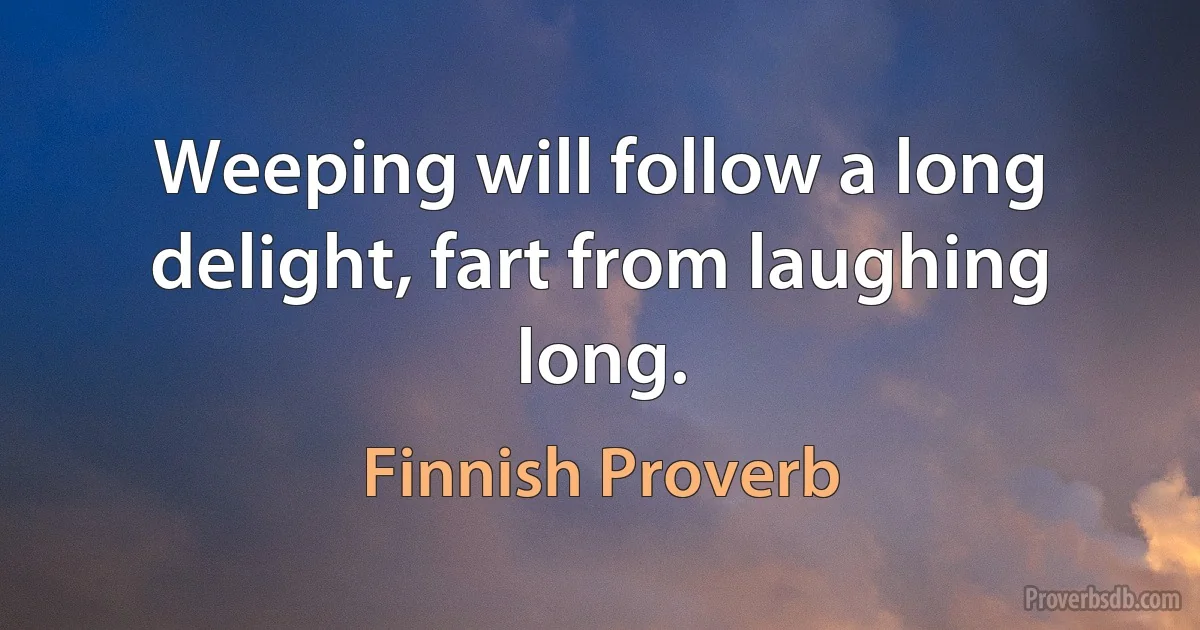 Weeping will follow a long delight, fart from laughing long. (Finnish Proverb)