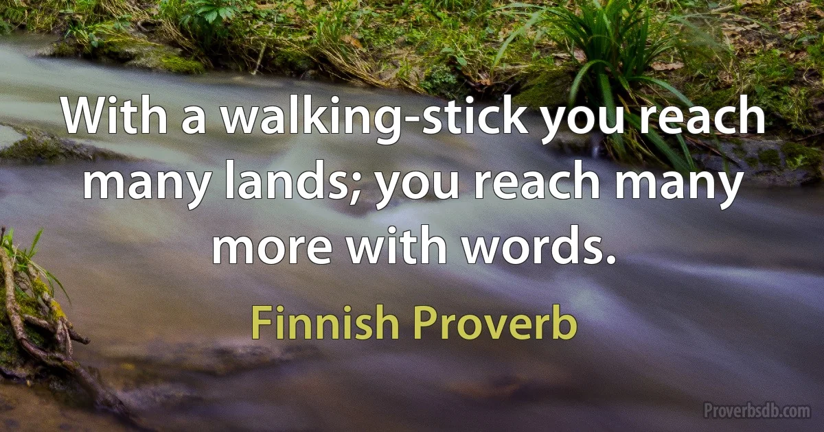 With a walking-stick you reach many lands; you reach many more with words. (Finnish Proverb)