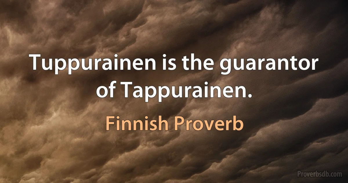 Tuppurainen is the guarantor of Tappurainen. (Finnish Proverb)