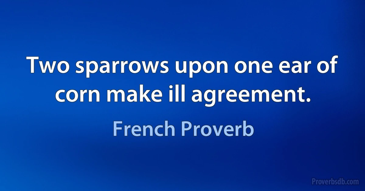 Two sparrows upon one ear of corn make ill agreement. (French Proverb)