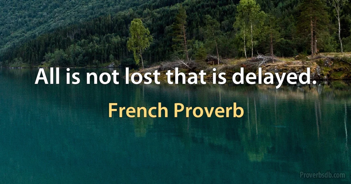 All is not lost that is delayed. (French Proverb)