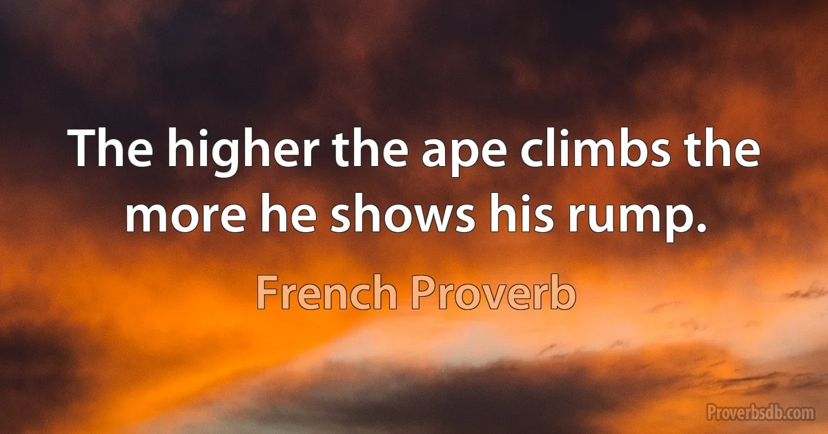 The higher the ape climbs the more he shows his rump. (French Proverb)