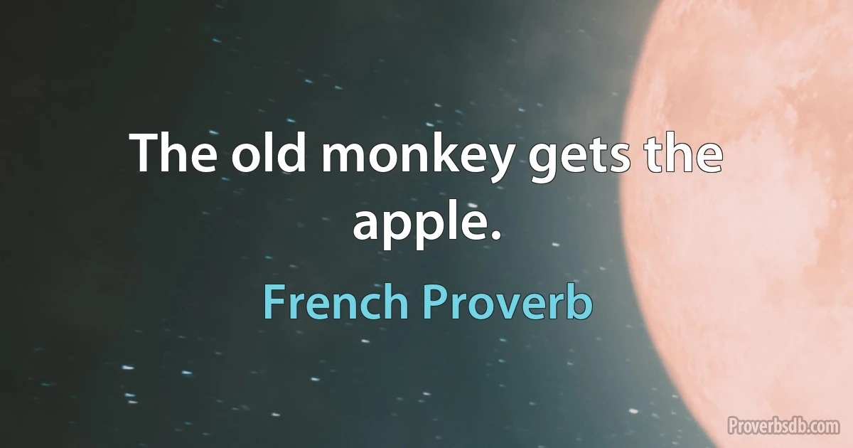 The old monkey gets the apple. (French Proverb)